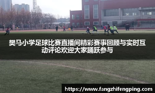 樊马小学足球比赛直播间精彩赛事回顾与实时互动评论欢迎大家踊跃参与