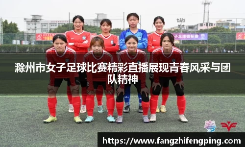滁州市女子足球比赛精彩直播展现青春风采与团队精神