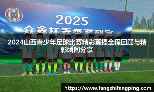2024山西青少年足球比赛精彩直播全程回顾与精彩瞬间分享