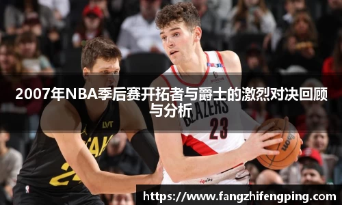 2007年NBA季后赛开拓者与爵士的激烈对决回顾与分析
