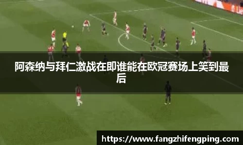 阿森纳与拜仁激战在即谁能在欧冠赛场上笑到最后