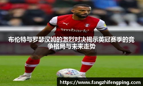 布伦特与罗瑟汉姆的激烈对决揭示英冠赛季的竞争格局与未来走势