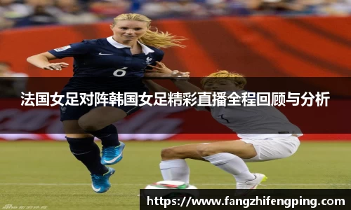 法国女足对阵韩国女足精彩直播全程回顾与分析