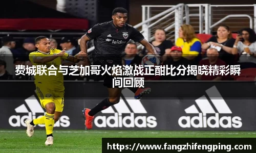 费城联合与芝加哥火焰激战正酣比分揭晓精彩瞬间回顾